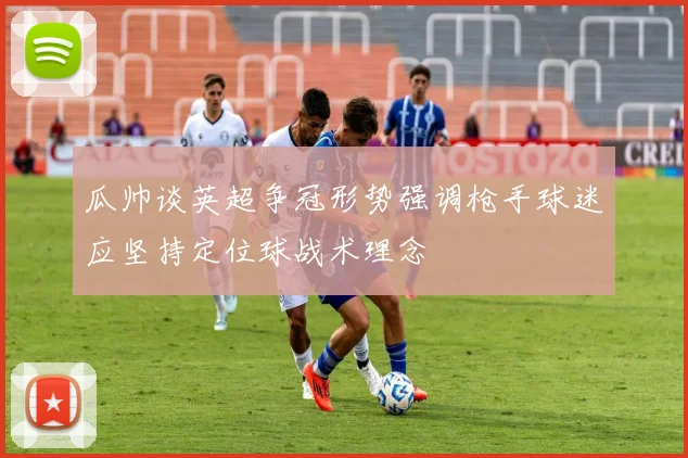 瓜帅谈英超争冠形势强调枪手球迷应坚持定位球战术理念