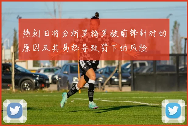 热刺旧将分析罗梅罗被前锋针对的原因及其易怒导致罚下的风险