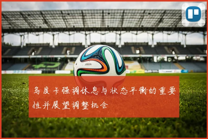 乌度卡强调休息与状态平衡的重要性并展望调整机会