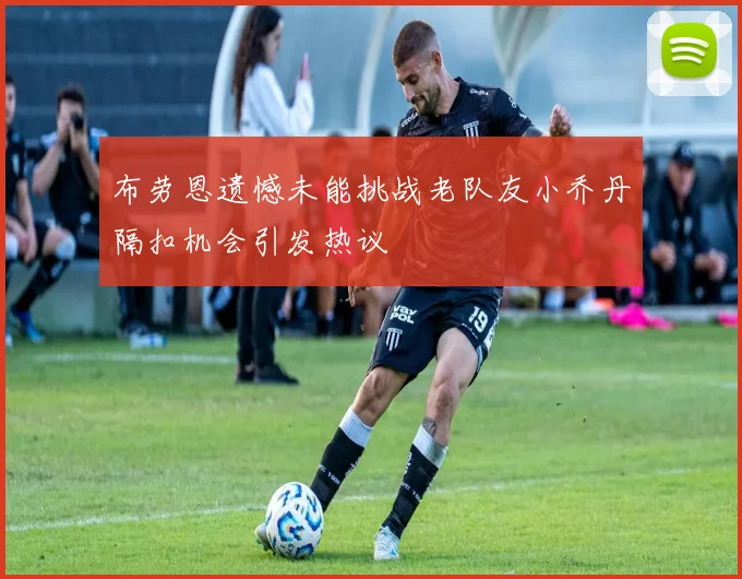 布劳恩遗憾未能挑战老队友小乔丹隔扣机会引发热议