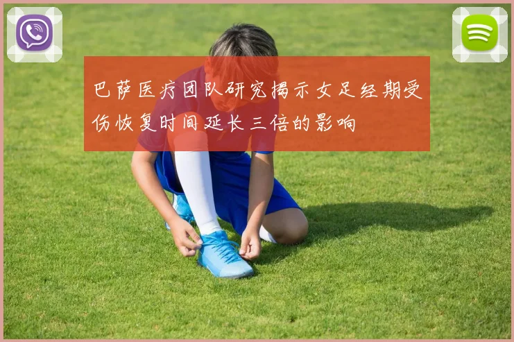 巴萨医疗团队研究揭示女足经期受伤恢复时间延长三倍的影响