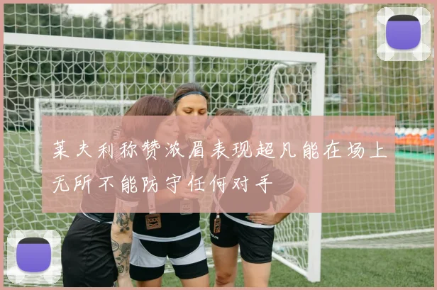 莱夫利称赞浓眉表现超凡能在场上无所不能防守任何对手