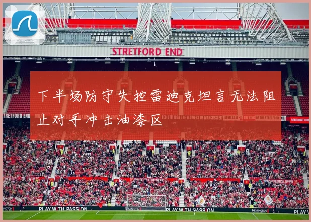 下半场防守失控雷迪克坦言无法阻止对手冲击油漆区