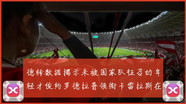 德转数据揭示未被国家队征召的年轻才俊约罗德拉普领衔卡雷拉斯在列