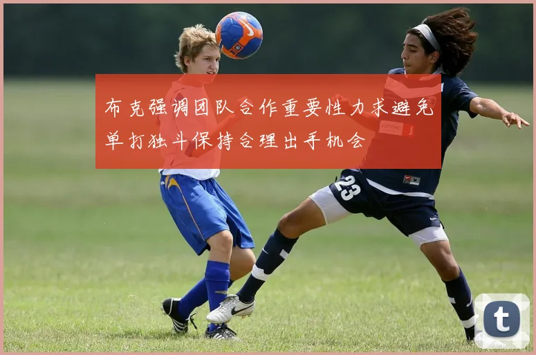 布克强调团队合作重要性力求避免单打独斗保持合理出手机会