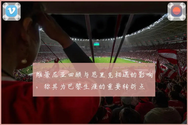 维蒂尼亚回顾与恩里克相遇的影响，称其为巴黎生涯的重要转折点