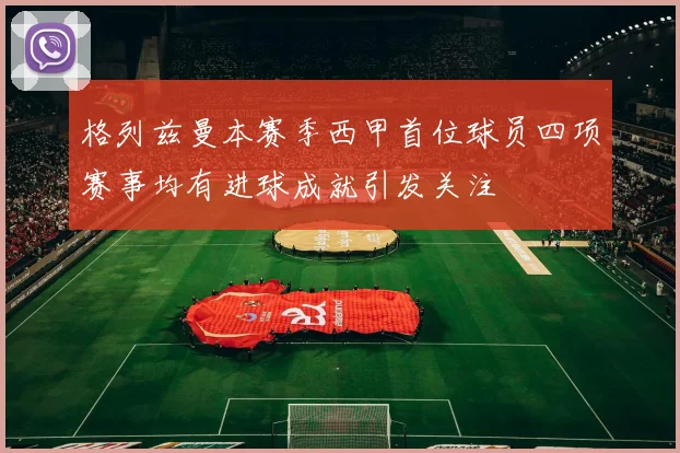 格列兹曼本赛季西甲首位球员四项赛事均有进球成就引发关注