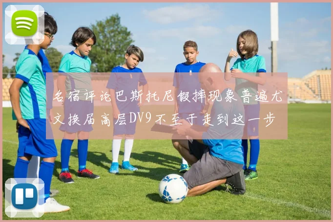 名宿评论巴斯托尼假摔现象普遍尤文换届高层DV9不至于走到这一步