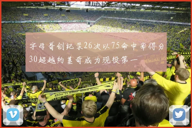 字母哥创纪录26次以75命中率得分30超越约基奇成为现役第一