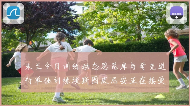 米兰今日训练动态恩昆库与奇克进行单独训练埃斯图皮尼安正在接受治疗