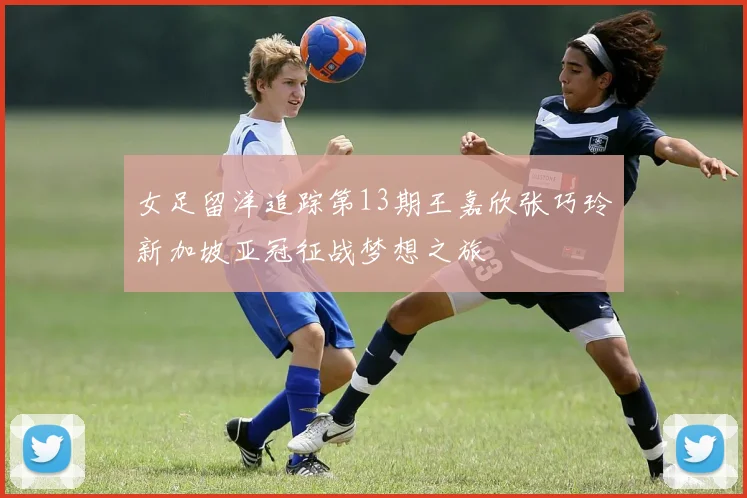 女足留洋追踪第13期王嘉欣张巧玲新加坡亚冠征战梦想之旅
