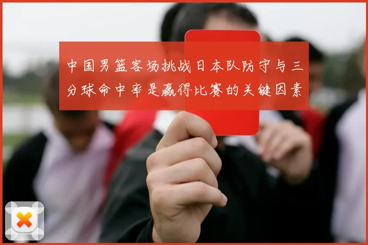 中国男篮客场挑战日本队防守与三分球命中率是赢得比赛的关键因素