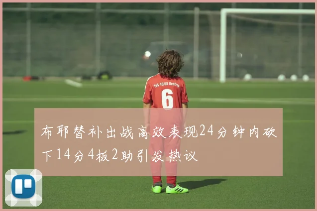 布耶替补出战高效表现24分钟内砍下14分4板2助引发热议