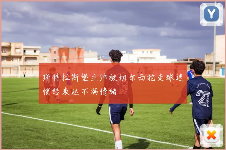 斯特拉斯堡主帅被切尔西挖走球迷愤怒表达不满情绪