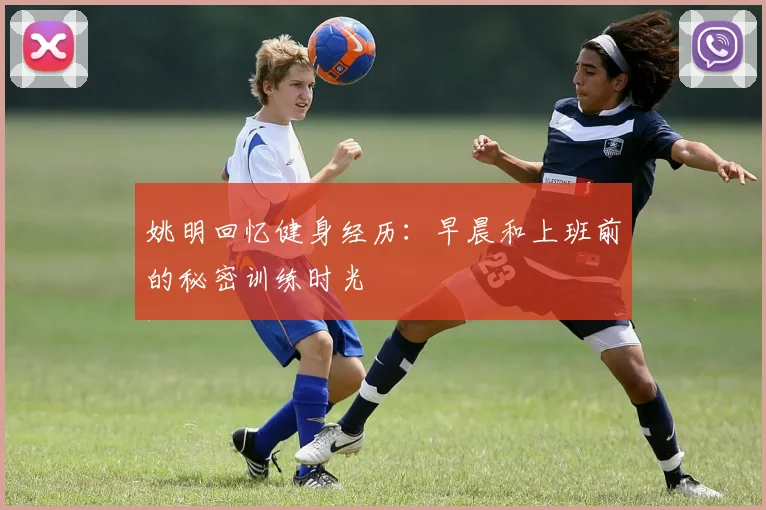 姚明回忆健身经历：早晨和上班前的秘密训练时光