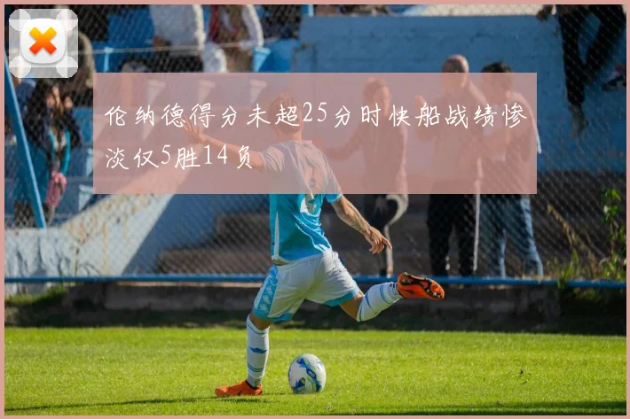 伦纳德得分未超25分时快船战绩惨淡仅5胜14负