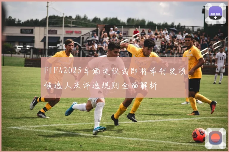 FIFA2025年颁奖仪式即将举行奖项候选人及评选规则全面解析