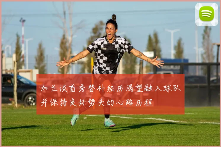 加兰谈首秀替补经历渴望融入球队并保持良好势头的心路历程