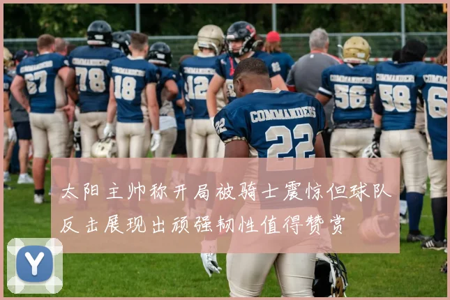 太阳主帅称开局被骑士震惊但球队反击展现出顽强韧性值得赞赏