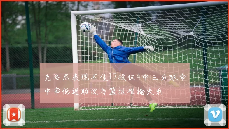 克洛尼表现不佳17投仅4中三分球命中率低迷助攻与篮板难掩失利