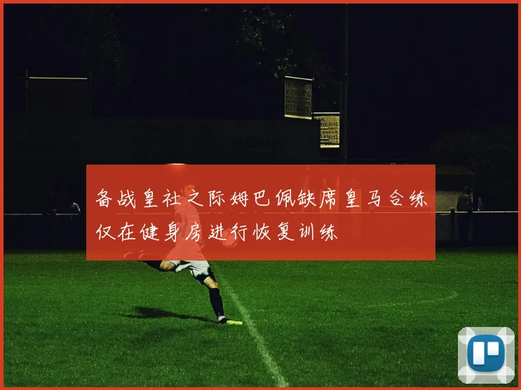 备战皇社之际姆巴佩缺席皇马合练仅在健身房进行恢复训练