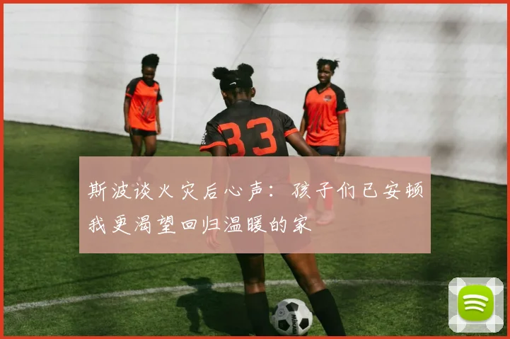 斯波谈火灾后心声：孩子们已安顿我更渴望回归温暖的家