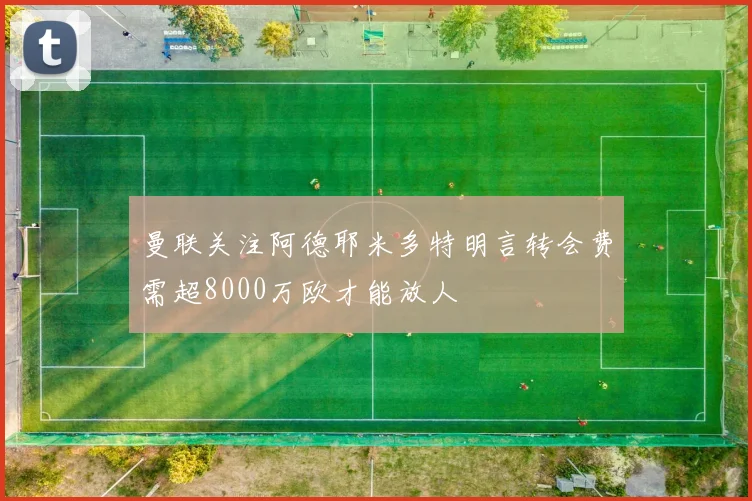 曼联关注阿德耶米多特明言转会费需超8000万欧才能放人