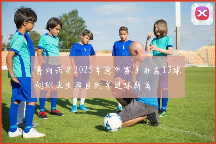 普利西奇2025年意甲赛季狂轰13球创职业生涯自然年进球新高