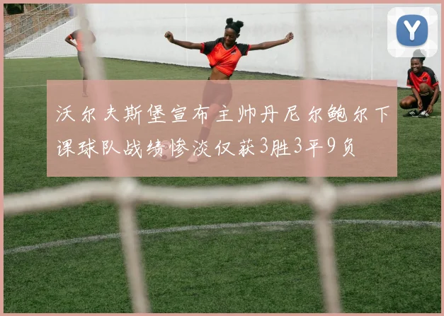 沃尔夫斯堡宣布主帅丹尼尔鲍尔下课球队战绩惨淡仅获3胜3平9负