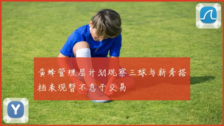 黄蜂管理层计划观察三球与新秀搭档表现暂不急于交易