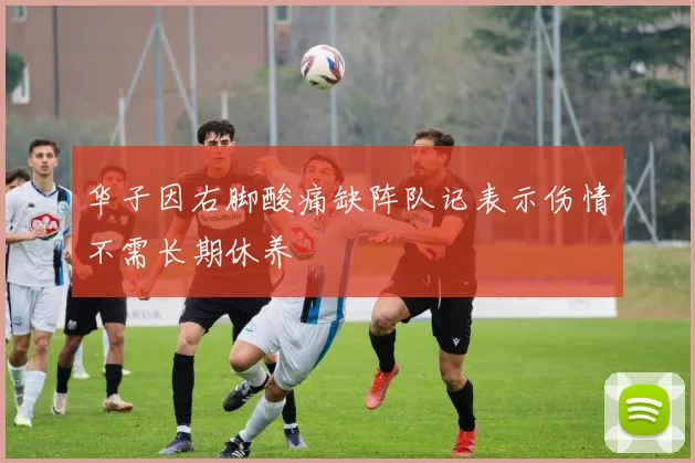 华子因右脚酸痛缺阵队记表示伤情不需长期休养